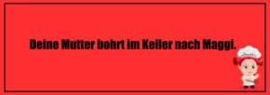 Deine Mutter bohrt im Keller nach Maggi.