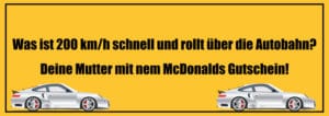 Was ist 200km/h schnell und rollt über die Autobahn? Deine Mutter mit nem McDonalds Gutschein! Deine Mutter Witze