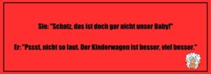 Schwarzer Humor Witz zum Totlachen: Sie: "Schatz, das ist doch gar nicht unser Baby!" Er: "Pssst, nicht so laut. Der Kinderwagen ist viel, viel besser."