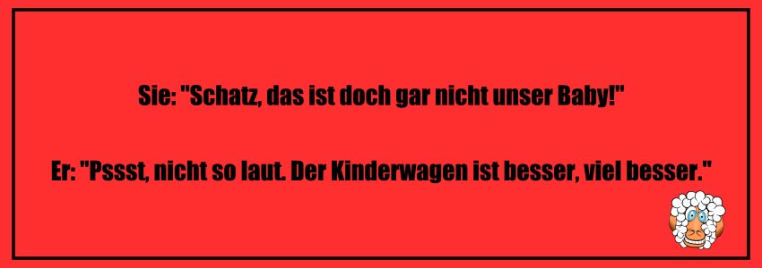 Schwarzer Humor Witz zum Totlachen: Sie: "Schatz, das ist doch gar nicht unser Baby!" Er: "Pssst, nicht so laut. Der Kinderwagen ist viel, viel besser."