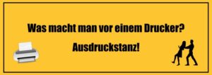 Was macht man vor einem Drucker? Ausdruckstanz!