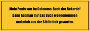 Perverse Witze: Mein Penis war im Guinness-Buch der Rekorde! Dann hat man mir das Buch weggenommen und mich aus der Bibliothek geworfen.