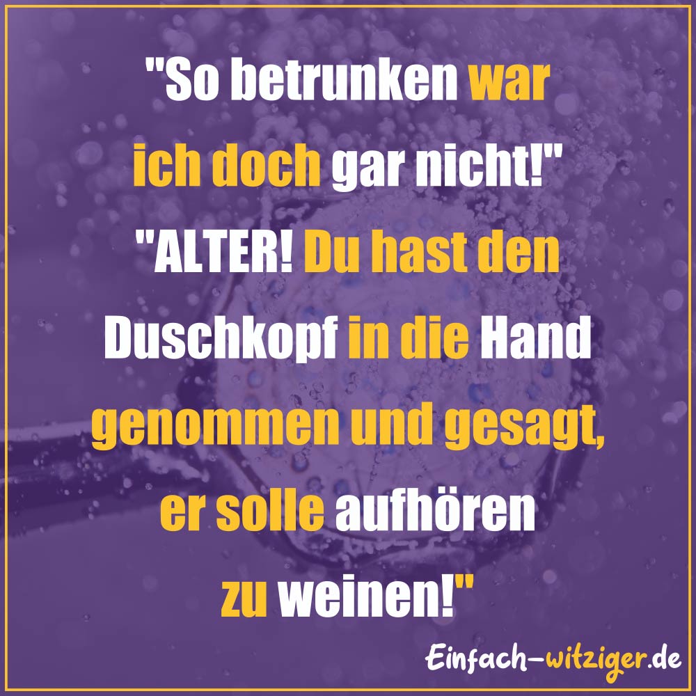 Die besten Witze zum Totlachen neue Witze und gute Witze 2018: "So betrunken war ich doch gar nicht!" "Alter! Du hast den Duschkopf in die Hand genommen und gesagt, er soll aufhören zu weinen!"