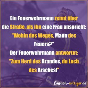Die besten Witze zum Totlachen neue Witze und gute Witze 2018: Ein Feuerwehrmann rennt über die Straße, als eine Frau ihn anspricht: "Wohin des Weges, Mann des Feuers?" Der Feuerwehrmann: "Zum Herd des Brandes du Loch des Arsches!"