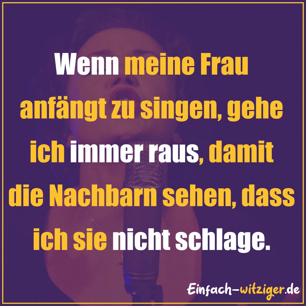 Die besten Witze zum Totlachen neue Witze und gute Witze 2018: Immer wenn meine Frau anfängt, zu singen, gehe ich raus, damit meine Nachbarn sehen, dass ich sie nicht schlage.