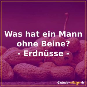 Was hat ein Mann ohne Beine? Erdnüsse.