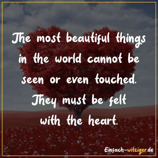 The most beatiful things in the world cannot be seen or even touched. They must be felt with the heart.