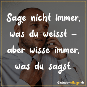 Sage nicht immer was du weißt - aber wisse immer was du sagst.