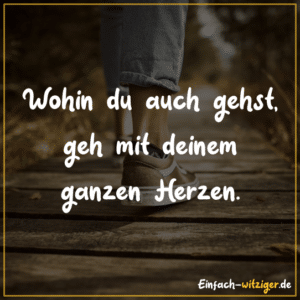 Wohin du auch gehst, geh mit deinem ganzen Herzen.
