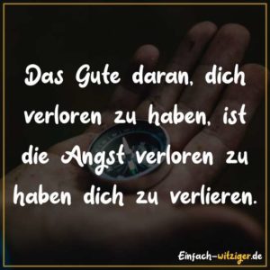 Das Gute daran dich verloren zu haben, ist die Angst verloren zu haben dich zu verlieren.