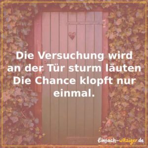Die Versuchung wird an der Tür sturm läuten. Die Chance klopft nur einmal.
