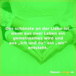 Das schöne an der Liebe ist, wenn aus zwei Leben ein gemeinsames wird und aus "Ich und du" ein "wir" entsteht.
