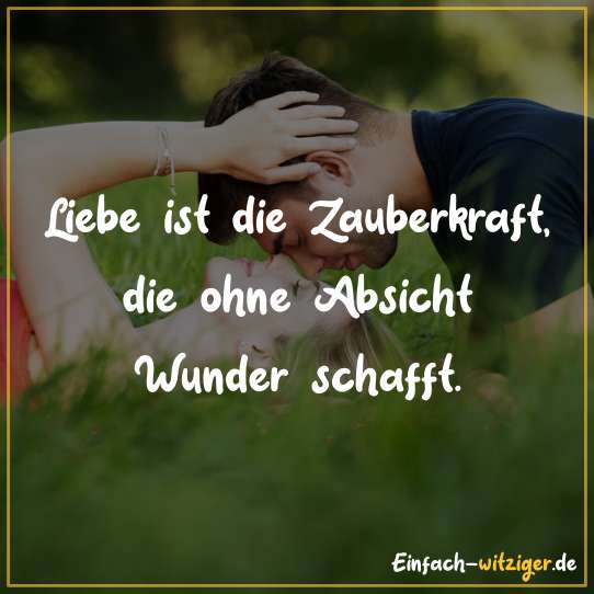 Liebe ist Zauberkraft, die ohne Absicht Wunder schafft.