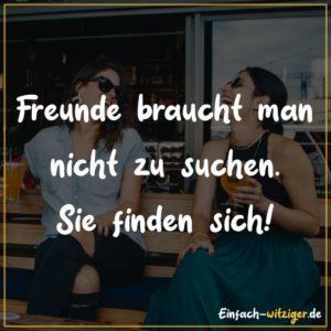 Freunde braucht man nicht zu suchen. Sie finden sich!