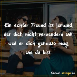 Ein echter Freund ist jemand, der dich nicht verändern will, weil er dich genauso mag, wie du bist.