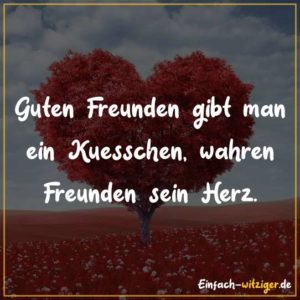 Guten Freunden gibt man ein Küsschen, wahren Freunden sein Herz.