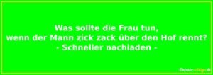 Was sollte eine Frau tun, wenn der Mann zick zack über den Hof rennt? - Schneller nachladen!