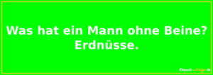 Was hat ein Mann ohne Beine? - Erdnüsse -