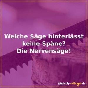 Welche Säge hinterlässt keine Späne? - Die Nervensäge.