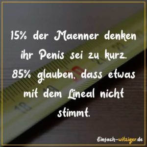 15% der Männer denken ihr Penis sei zu kurz. 85% der Männer glauben, dass etwas mit dem Lineal nicht stimmt.