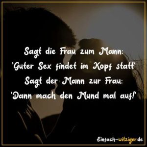 Sagt die Frau zum Mann: 'Guter Sex findet im Kopf statt' - Sagt der Mann zur Frau: 'Dann mach den Mund mal auf!'