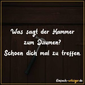 Was sagt der Hammer zum Daumen? Schön dich mal zu treffen.