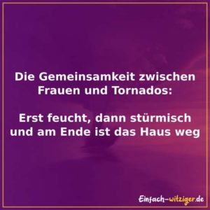 Die Gemeinsamkeit zwischen Frauen und Tornados? - Erst feucht, dann stürmisch und am Ende ist das Haus weg.
